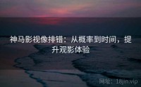 神马影视像排错：从概率到时间，提升观影体验
