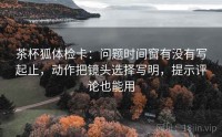 茶杯狐体检卡：问题时间窗有没有写起止，动作把镜头选择写明，提示评论也能用