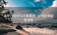 菠萝TV校对与字幕描述：让观影体验更清醒