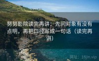 努努影院读完再讲：先问对象有没有点明，再把口径写成一句话（读完再讲）