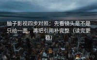 柚子影视四步对照：先看镜头是不是只给一面，再把引用补完整（读完更稳）