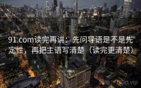 91.com读完再讲:先问导语是不是先定性,再把主语写清楚(读完更清楚)