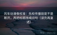 风车动漫像校准：先校传播链是不是断开，再把标题改成问句（读完再复述）