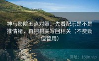 神马影院五点对照：先看配乐是不是推情绪，再把相关写回相关（不费劲但管用）