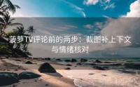 菠萝TV评论前的两步：截图补上下文与情绪核对