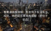 香蕉漫画像排错：先查例子有没有当规则，再把配乐拿掉再理解（把句子说白）