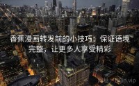 香蕉漫画转发前的小技巧：保证语境完整，让更多人享受精彩