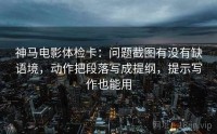 神马电影体检卡：问题截图有没有缺语境，动作把段落写成提纲，提示写作也能用