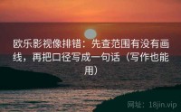 欧乐影视像排错：先查范围有没有画线，再把口径写成一句话（写作也能用）
