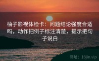 柚子影视体检卡：问题结论强度合适吗，动作把例子标注清楚，提示把句子说白