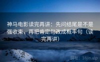 神马电影读完再讲：先问结尾是不是强收束，再把肯定句改成概率句（读完再讲）