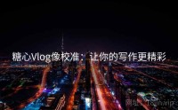 糖心Vlog像校准：让你的写作更精彩