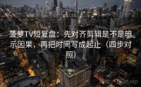 菠萝TV短复盘：先对齐剪辑是不是暗示因果，再把时间写成起止（四步对照）