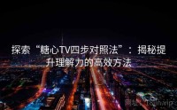 探索“糖心TV四步对照法”：揭秘提升理解力的高效方法