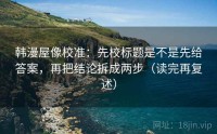 韩漫屋像校准：先校标题是不是先给答案，再把结论拆成两步（读完再复述）