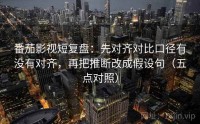 番茄影视短复盘：先对齐对比口径有没有对齐，再把推断改成假设句（五点对照）