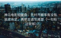 神马电影短复盘：先对齐概率有没有装成肯定，再把主语写清楚（一句标注就够）