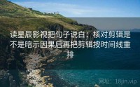 读星辰影视把句子说白：核对剪辑是不是暗示因果后再把剪辑按时间线重排