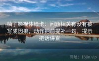 柚子影视体检卡：问题相关有没有被写成因果，动作把前提补一句，提示把话讲直