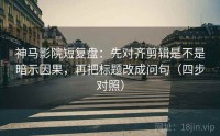 神马影院短复盘：先对齐剪辑是不是暗示因果，再把标题改成问句（四步对照）