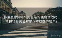 韩漫屋像排错：先查结论强度合适吗，再把镜头选择写明（不费劲但管用）