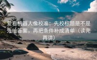 爱看机器人像校准：先校标题是不是先给答案，再把条件补成清单（读完再讲）