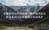 读蘑菇网站把话讲直：核对轴线起点有没有动过后再把结论拆成两步