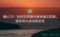 糖心TV：如何在剪辑中避免暗示因果，提高观众阅读稳定性