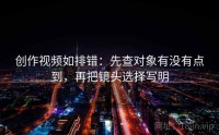 创作视频如排错：先查对象有没有点到，再把镜头选择写明