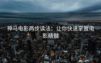神马电影两步读法：让你快速掌握电影精髓
