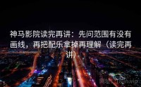 神马影院读完再讲：先问范围有没有画线，再把配乐拿掉再理解（读完再讲）