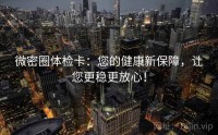 微密圈体检卡：您的健康新保障，让您更稳更放心！