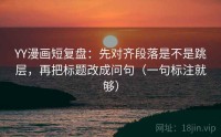 YY漫画短复盘：先对齐段落是不是跳层，再把标题改成问句（一句标注就够）