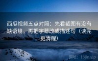西瓜视频五点对照：先看截图有没有缺语境，再把字幕改成描述句（读完更清醒）