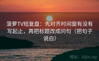 菠萝TV短复盘：先对齐时间窗有没有写起止，再把标题改成问句（把句子说白）