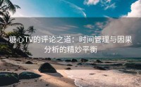 糖心TV的评论之道：时间管理与因果分析的精妙平衡