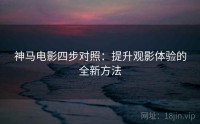 神马电影四步对照：提升观影体验的全新方法