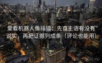 爱看机器人像排错：先查主语有没有说实，再把证据列成条（评论也能用）