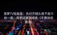 菠萝TV短复盘：先对齐镜头是不是只给一面，再把证据列成条（不费劲但管用）