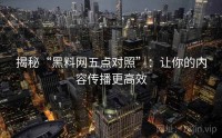 揭秘“黑料网五点对照”：让你的内容传播更高效
