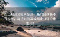 西瓜视频读完再复述：先问段落是不是越级，再把时间写成起止（评论也能用）