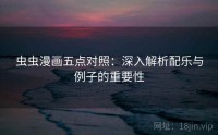 虫虫漫画五点对照：深入解析配乐与例子的重要性