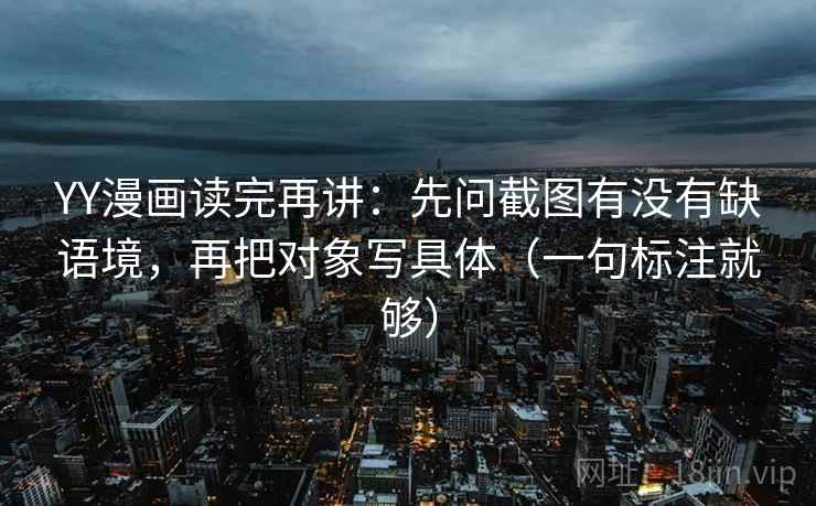 YY漫画读完再讲:先问截图有没有缺语境,再把对象写具体(一句标注就够) YY漫画读完再讲:先问截图有没有缺语境,再把对象写具体(一句标注就够)