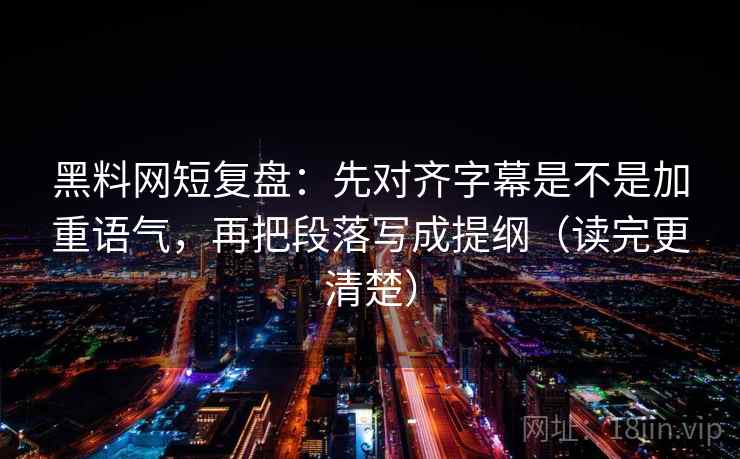黑料网短复盘:先对齐字幕是不是加重语气,再把段落写成提纲(读完更清楚) 黑料网短复盘:先对齐字幕是不是加重语气,再把段落写成提纲(读完更清楚)