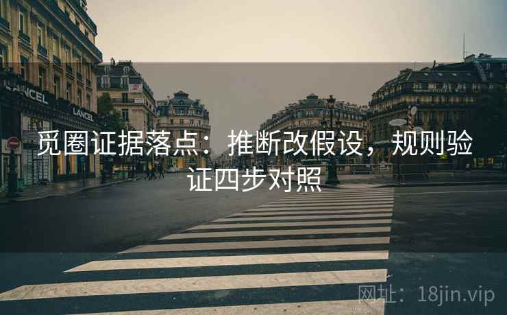 觅圈证据落点:推断改假设,规则验证四步对照 觅圈证据落点:推断改假设,规则验证四步对照