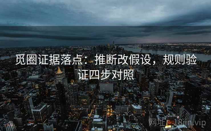 觅圈证据落点:推断改假设,规则验证四步对照 觅圈证据落点:推断改假设,规则验证四步对照