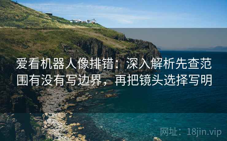 爱看机器人像排错：深入解析先查范围有没有写边界，再把镜头选择写明