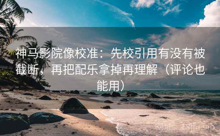 神马影院像校准:先校引用有没有被截断,再把配乐拿掉再理解(评论也能用) 神马影院像校准:先校引用有没有被截断,再把配乐拿掉再理解(评论也能用)