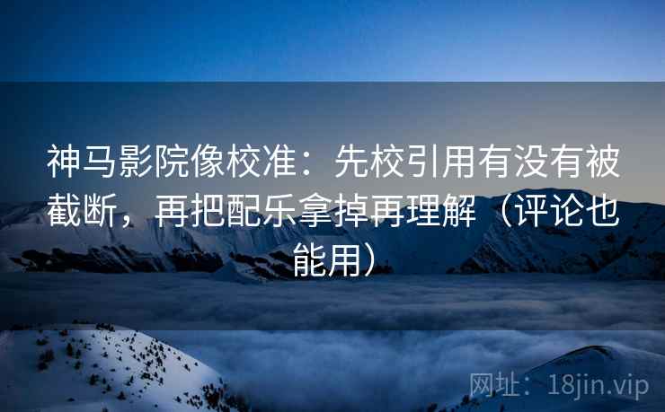 神马影院像校准:先校引用有没有被截断,再把配乐拿掉再理解(评论也能用) 神马影院像校准:先校引用有没有被截断,再把配乐拿掉再理解(评论也能用)