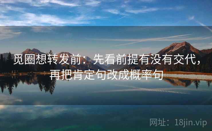 觅圈想转发前：先看前提有没有交代，再把肯定句改成概率句